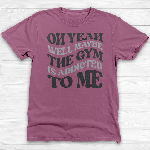 Well Maybe The Gym Is Addicted To Me Shirt, Funny Sarcastic Workout Tee