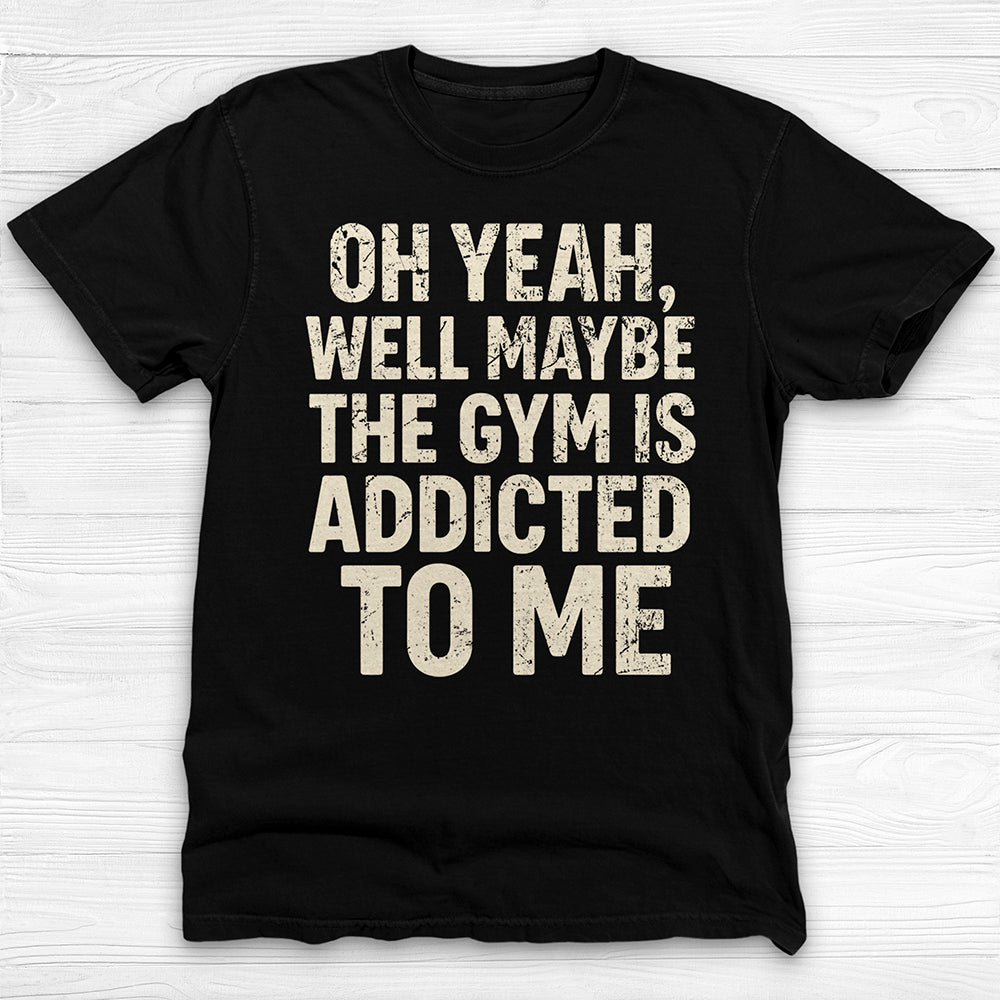 Funny Maybe the Gym Is Addicted to Me Shirt Or Pump Cover-T-Shirt-Gym Classics