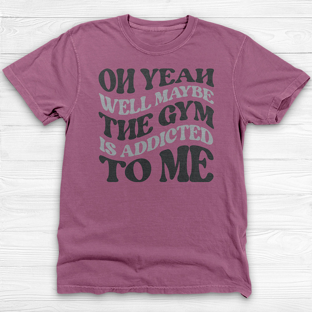 Well Maybe The Gym Is Addicted To Me Shirt, Funny Sarcastic Workout Tee-T-Shirt-Gym Classics
