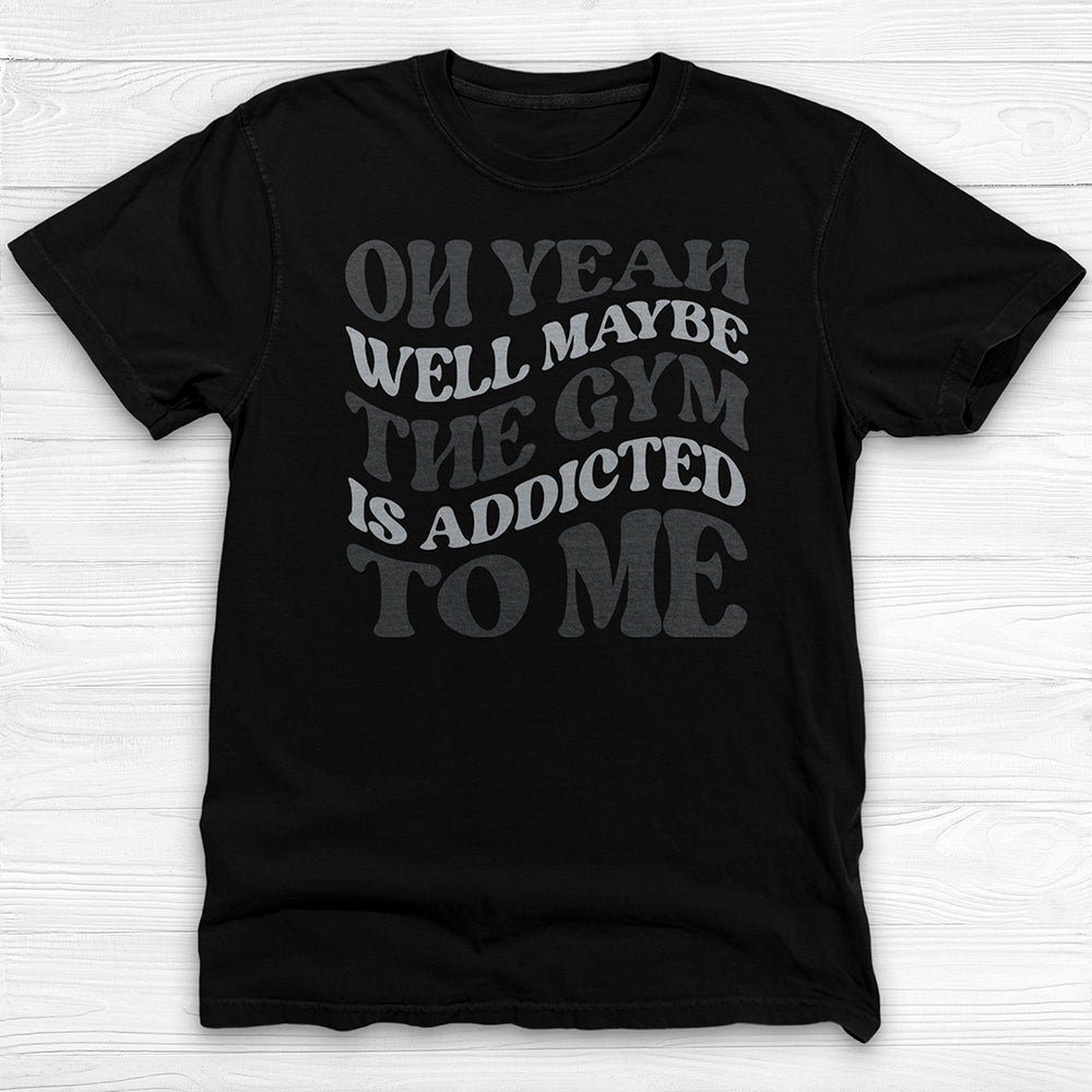 Well Maybe The Gym Is Addicted To Me Shirt, Funny Sarcastic Workout Tee-T-Shirt-Gym Classics