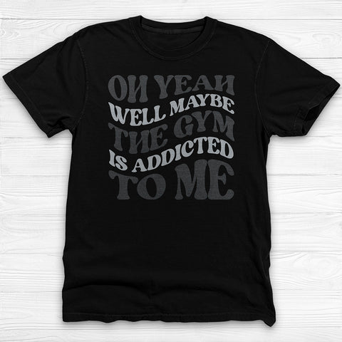 Well Maybe The Gym Is Addicted To Me Shirt, Funny Sarcastic Workout Tee