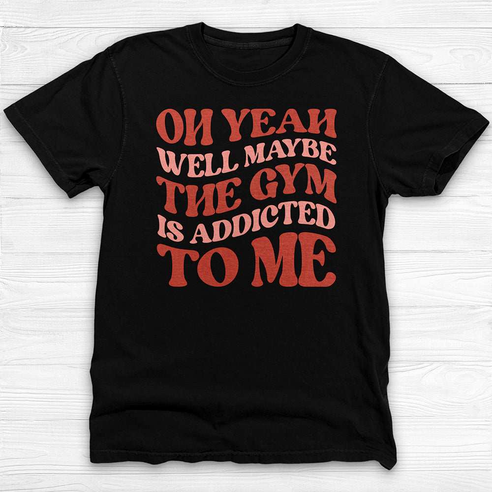 Well Maybe the Gym Is Addicted to Me Shirt, Funny Workout Tee-T-Shirt-Gym Classics