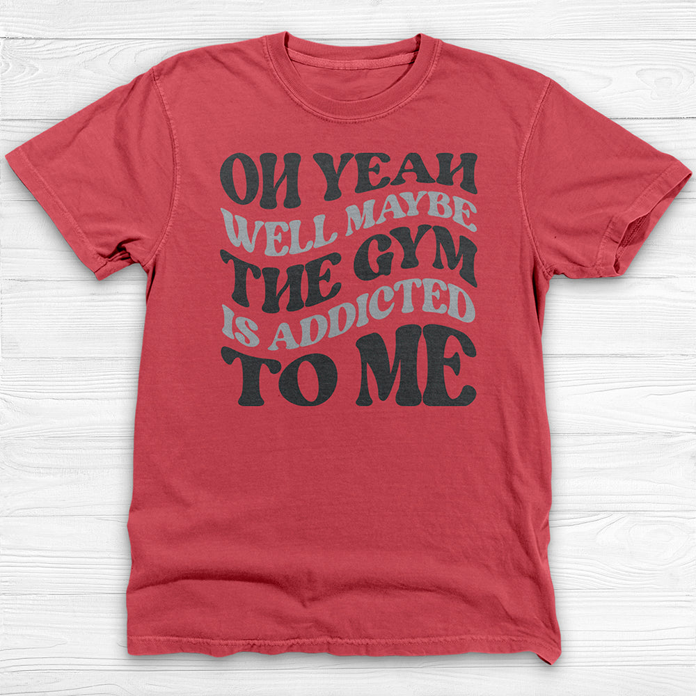 Well Maybe The Gym Is Addicted To Me Shirt, Funny Sarcastic Workout Tee-T-Shirt-Gym Classics