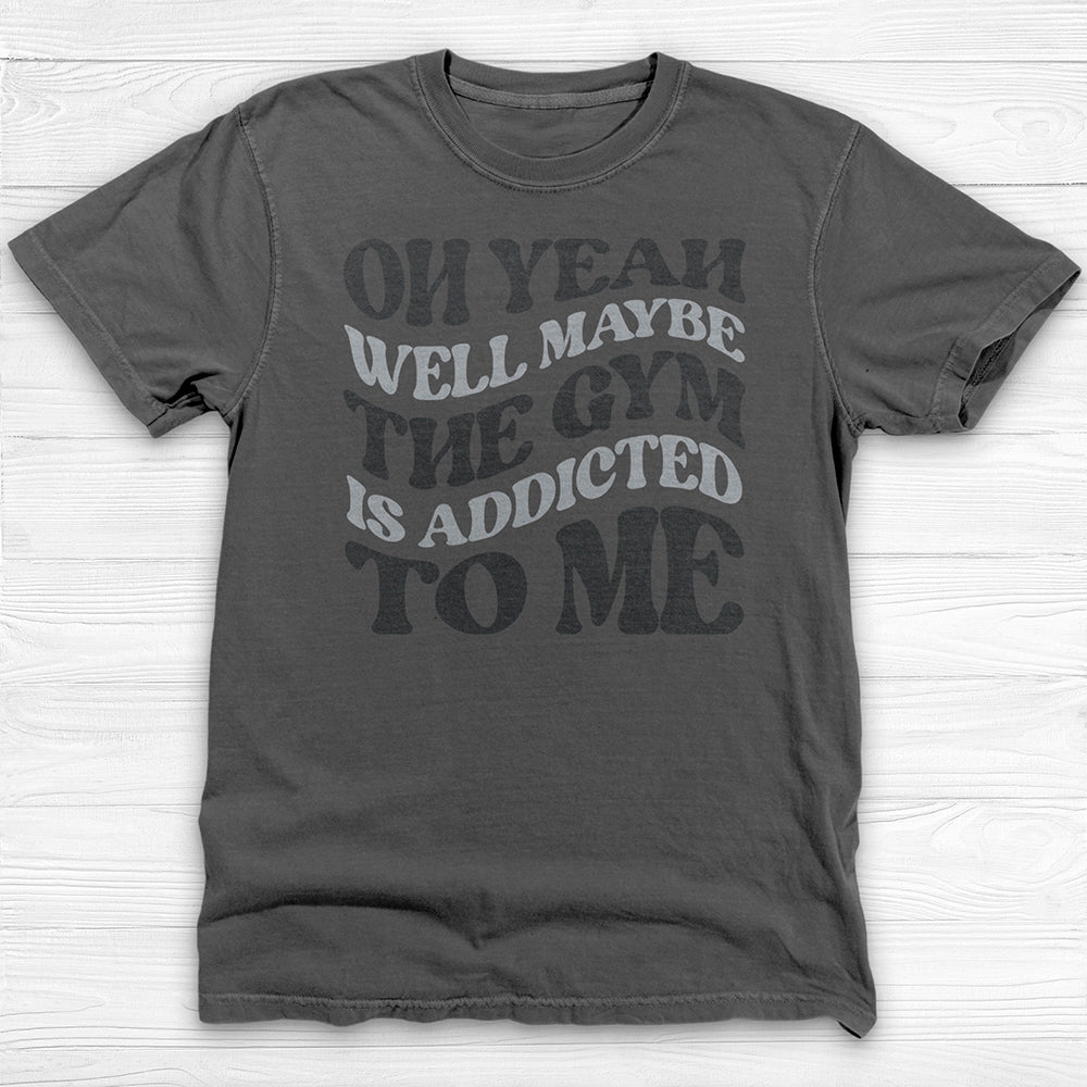 Well Maybe The Gym Is Addicted To Me Shirt, Funny Sarcastic Workout Tee-T-Shirt-Gym Classics