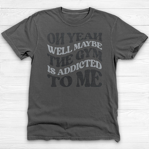 Well Maybe The Gym Is Addicted To Me Shirt, Funny Sarcastic Workout Tee